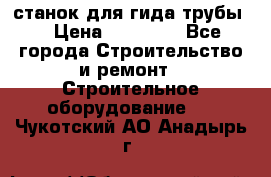 станок для гида трубы  › Цена ­ 30 000 - Все города Строительство и ремонт » Строительное оборудование   . Чукотский АО,Анадырь г.